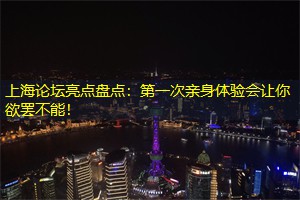 上海论坛亮点盘点：第一次亲身体验会让你欲罢不能！